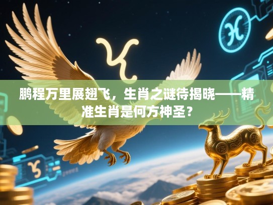 鹏程万里展翅飞，生肖之谜待揭晓——精准生肖是何方神圣？