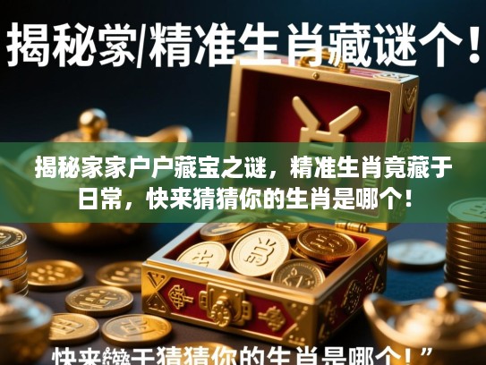 揭秘家家户户藏宝之谜，精准生肖竟藏于日常，快来猜猜你的生肖是哪个！