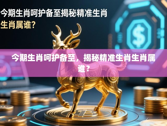 今期生肖呵护备至，揭秘精准生肖生肖属谁？