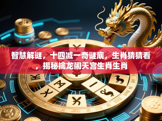 智慧解谜，十四减一奇谜底，生肖猜猜看，揭秘擒龙闹天宫生肖生肖