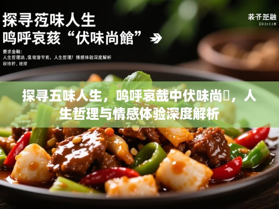 探寻五味人生，呜呼哀哉中伏味尚饗，人生哲理与情感体验深度解析
