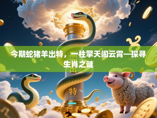 今期蛇猪羊出特，一柱擎天闹云霄—探寻生肖之谜
