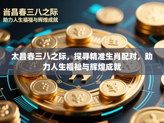 太昌春三八之际，探寻精准生肖配对，助力人生福祉与辉煌成就