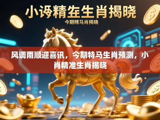 风调雨顺迎喜讯，今期特马生肖预测，小肖精准生肖揭晓