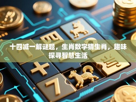 十四减一解谜题，生肖数字猜生肖，趣味探寻智慧生活