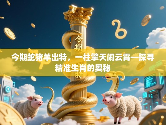 今期蛇猪羊出特,一柱擎天闹云霄—探寻精准生肖的奥秘 今期蛇猪羊出特,一柱擎天闹云霄—探寻精准生肖的奥秘