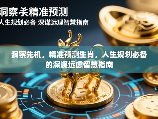 洞察先机，精准预测生肖，人生规划必备的深谋远虑智慧指南