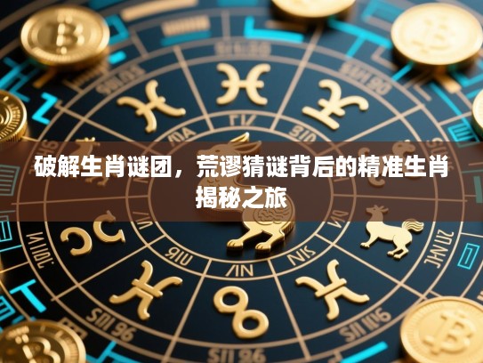 破解生肖谜团，荒谬猜谜背后的精准生肖揭秘之旅