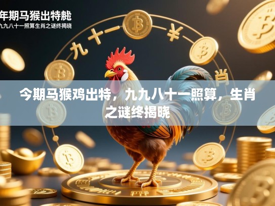 今期马猴鸡出特，九九八十一照算，生肖之谜终揭晓