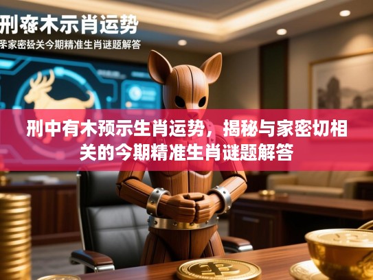 刑中有木预示生肖运势，揭秘与家密切相关的今期精准生肖谜题解答