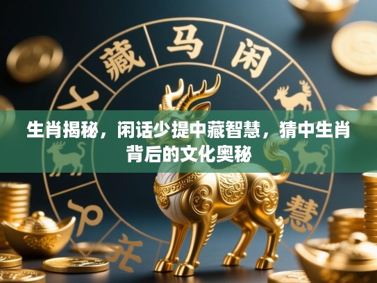 生肖揭秘，闲话少提中藏智慧，猜中生肖背后的文化奥秘