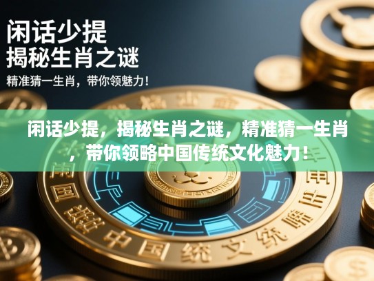 闲话少提，揭秘生肖之谜，精准猜一生肖，带你领略中国传统文化魅力！