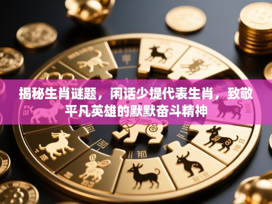 揭秘生肖谜题，闲话少提代表生肖，致敬平凡英雄的默默奋斗精神