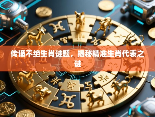 传诵不绝生肖谜题，揭秘精准生肖代表之谜