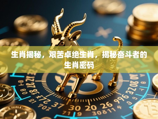 生肖揭秘，艰苦卓绝生肖，揭秘奋斗者的生肖密码