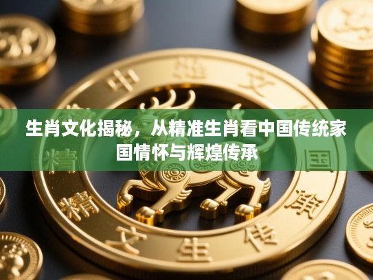生肖文化揭秘,从精准生肖看中国传统家国情怀与辉煌传承 生肖文化揭秘,从精准生肖看中国传统家国情怀与辉煌传承