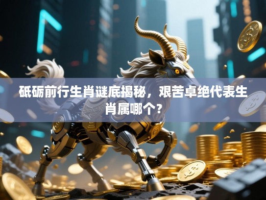 砥砺前行生肖谜底揭秘，艰苦卓绝代表生肖属哪个？