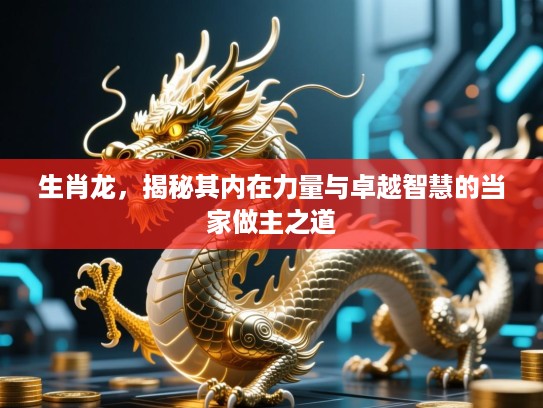 生肖龙，揭秘其内在力量与卓越智慧的当家做主之道