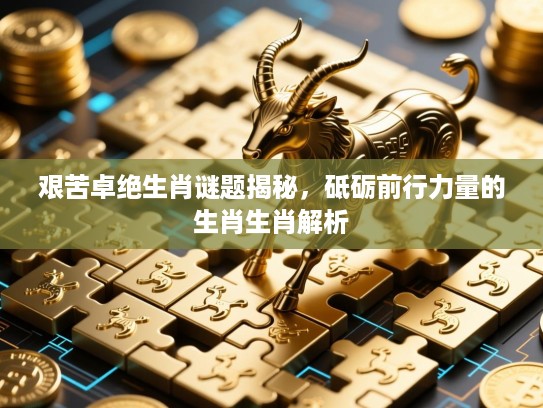 艰苦卓绝生肖谜题揭秘，砥砺前行力量的生肖生肖解析