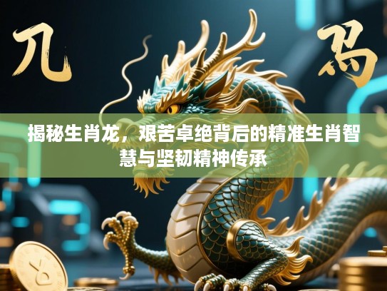 揭秘生肖龙,艰苦卓绝背后的精准生肖智慧与坚韧精神传承 揭秘生肖龙,艰苦卓绝背后的精准生肖智慧与坚韧精神传承