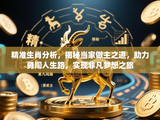 精准生肖分析,揭秘当家做主之道,助力勇闯人生路,实现非凡梦想之旅 精准生肖分析,揭秘当家做主之道,助力勇闯人生路,实现非凡梦想之旅