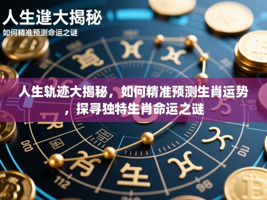 人生轨迹大揭秘，如何精准预测生肖运势，探寻独特生肖命运之谜