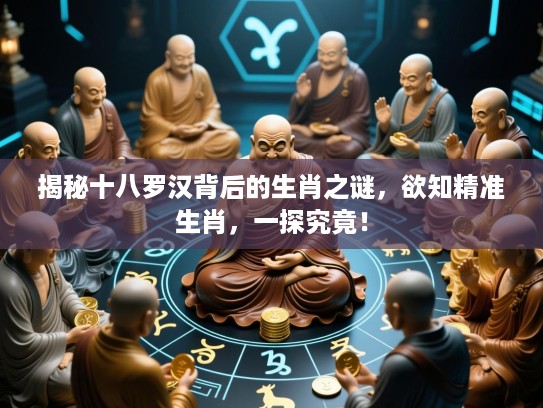 揭秘十八罗汉背后的生肖之谜，欲知精准生肖，一探究竟！