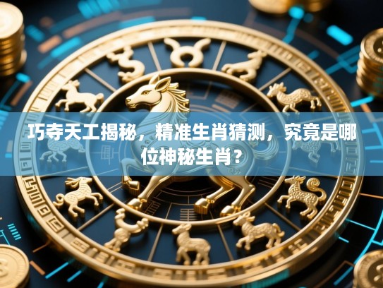 巧夺天工揭秘，精准生肖猜测，究竟是哪位神秘生肖？