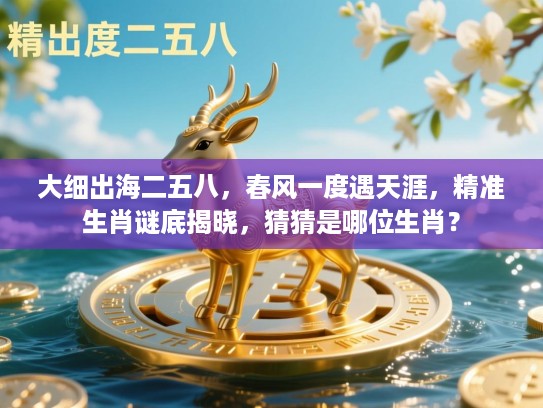 大细出海二五八，春风一度遇天涯，精准生肖谜底揭晓，猜猜是哪位生肖？