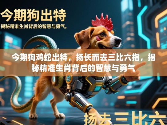今期狗鸡蛇出特，扬长而去三比六指，揭秘精准生肖背后的智慧与勇气