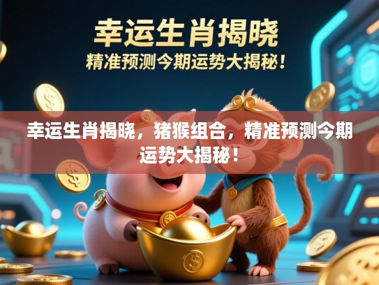 幸运生肖揭晓，猪猴组合，精准预测今期运势大揭秘！