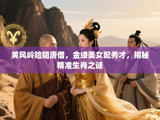 黄风岭险阻唐僧，金缕美女配秀才，揭秘精准生肖之谜