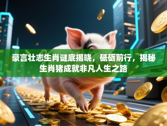 豪言壮志生肖谜底揭晓，砥砺前行，揭秘生肖猪成就非凡人生之路