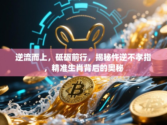 逆流而上，砥砺前行，揭秘忤逆不孝指，精准生肖背后的奥秘