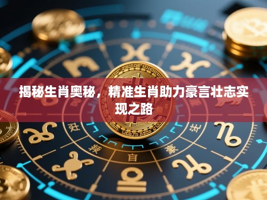 揭秘生肖奥秘，精准生肖助力豪言壮志实现之路