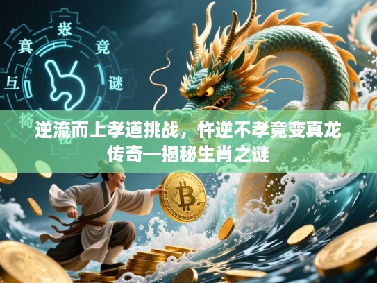 逆流而上孝道挑战，忤逆不孝竟变真龙传奇—揭秘生肖之谜