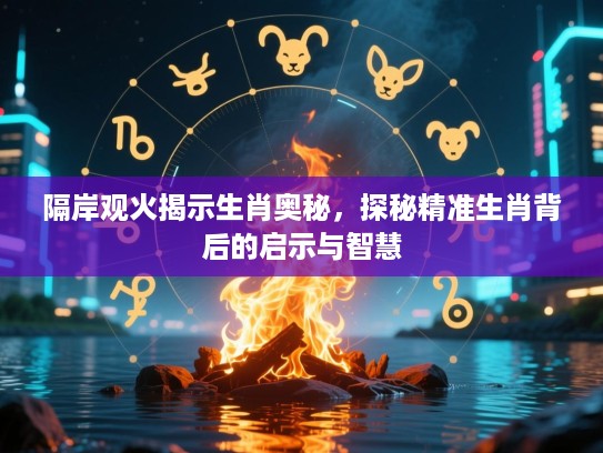 隔岸观火揭示生肖奥秘，探秘精准生肖背后的启示与智慧