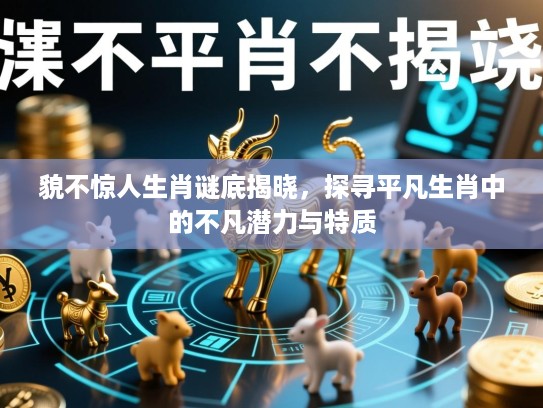 貌不惊人生肖谜底揭晓，探寻平凡生肖中的不凡潜力与特质