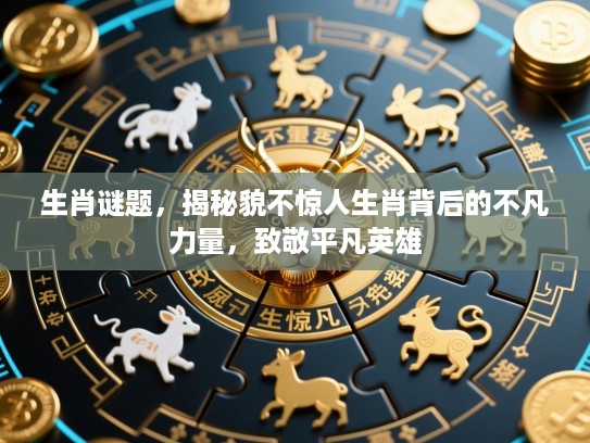 生肖谜题，揭秘貌不惊人生肖背后的不凡力量，致敬平凡英雄