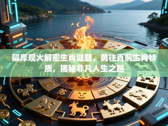 隔岸观火解密生肖谜题，勇往直前生肖特质，揭秘非凡人生之路