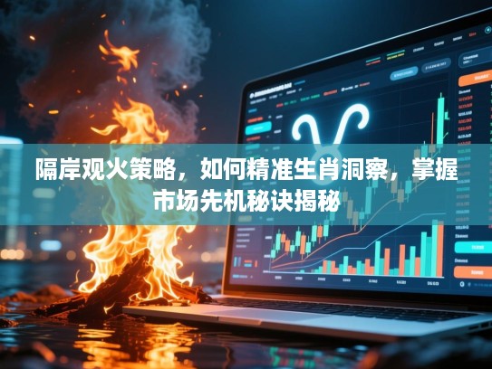 隔岸观火策略，如何精准生肖洞察，掌握市场先机秘诀揭秘