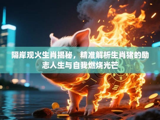 隔岸观火生肖揭秘，精准解析生肖猪的励志人生与自我燃烧光芒