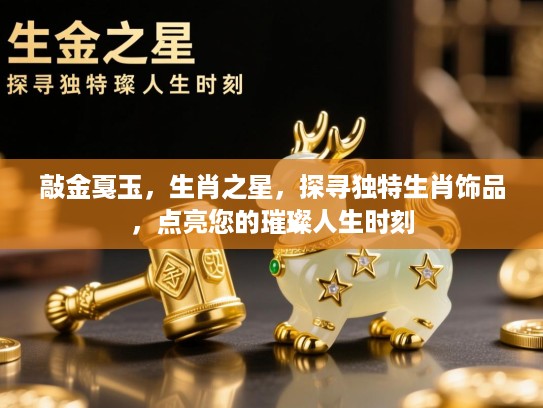 敲金戛玉，生肖之星，探寻独特生肖饰品，点亮您的璀璨人生时刻