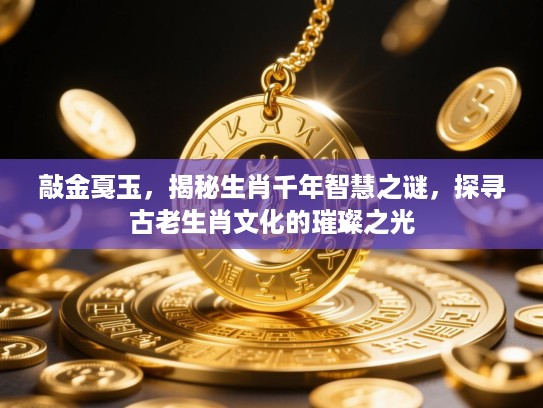 敲金戛玉，揭秘生肖千年智慧之谜，探寻古老生肖文化的璀璨之光