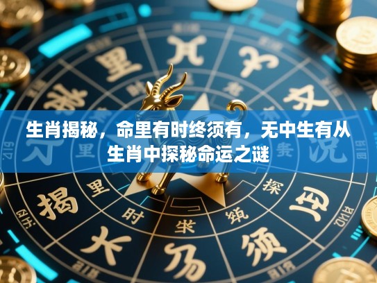 生肖揭秘,命里有时终须有,无中生有从生肖中探秘命运之谜 生肖揭秘,命里有时终须有,无中生有从生肖中探秘命运之谜