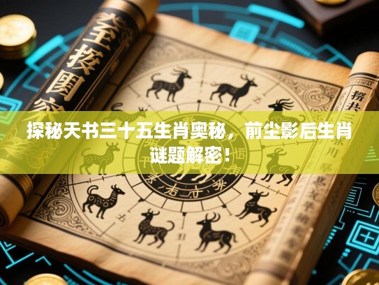探秘天书三十五生肖奥秘，前尘影后生肖谜题解密！