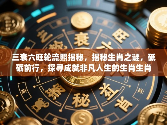 三衰六旺轮流照揭秘,揭秘生肖之谜,砥砺前行,探寻成就非凡人生的生肖生肖 三衰六旺轮流照揭秘,揭秘生肖之谜,砥砺前行,探寻成就非凡人生的生肖生肖