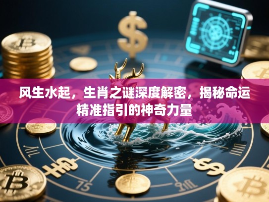 风生水起，生肖之谜深度解密，揭秘命运精准指引的神奇力量