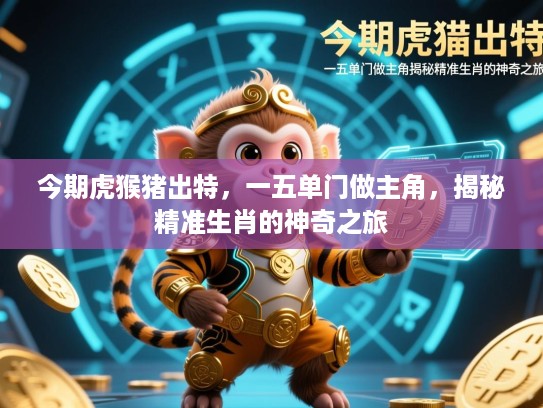 今期虎猴猪出特，一五单门做主角，揭秘精准生肖的神奇之旅