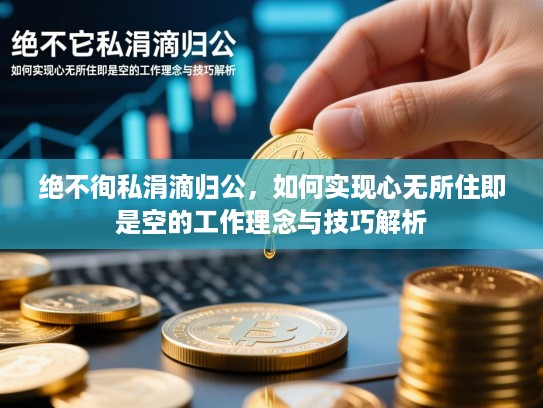 绝不徇私涓滴归公，如何实现心无所住即是空的工作理念与技巧解析